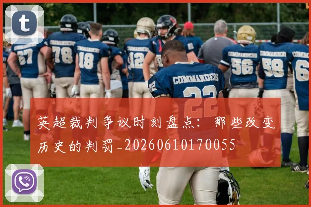 英超裁判争议时刻盘点:那些改变历史的判罚_20260610170055