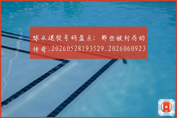 球衣退役号码盘点:那些被封存的传奇_20260528193529_20260609233808