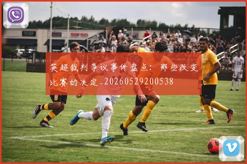 英超裁判争议事件盘点：那些改变比赛的决定_20260529200538