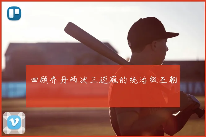 回顾乔丹两次三连冠的统治级王朝