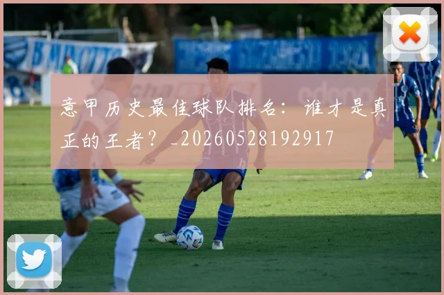 意甲历史最佳球队排名:谁才是真正的王者?_20260528192917