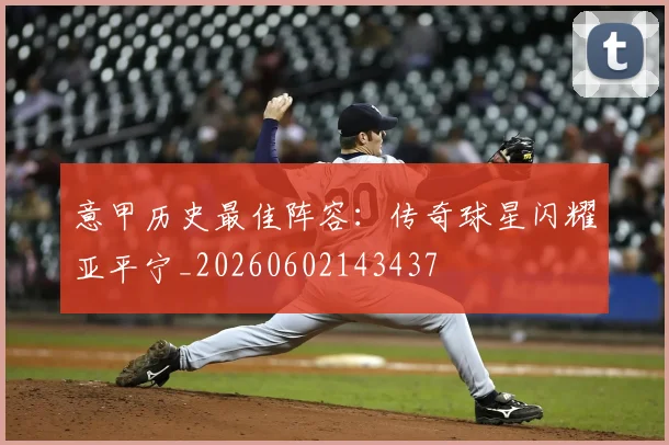 意甲历史最佳阵容：传奇球星闪耀亚平宁_20260602143437