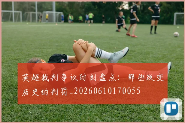 英超裁判争议时刻盘点:那些改变历史的判罚_20260610170055