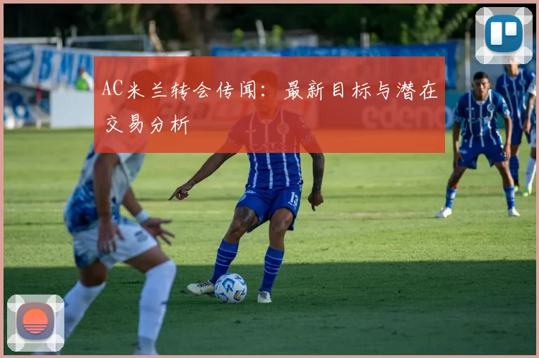 AC米兰转会传闻:最新目标与潜在交易分析