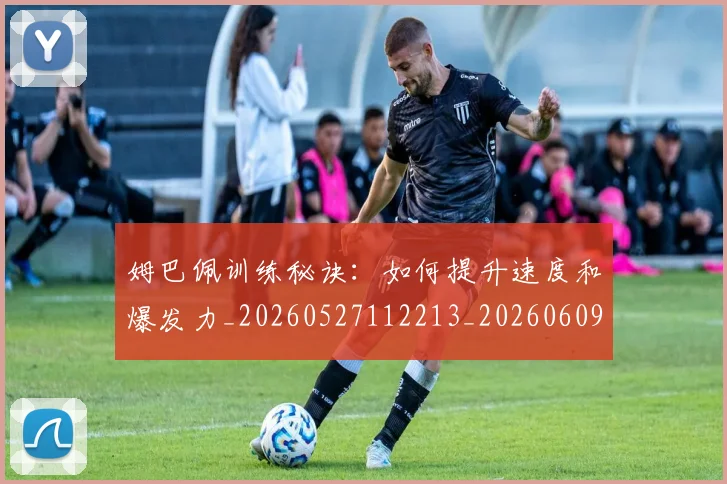姆巴佩训练秘诀:如何提升速度和爆发力_20260527112213_20260609132846