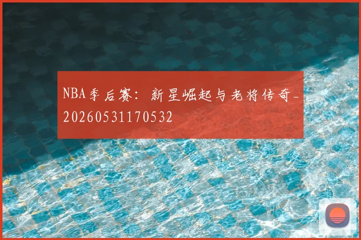 NBA季后赛：新星崛起与老将传奇_20260531170532