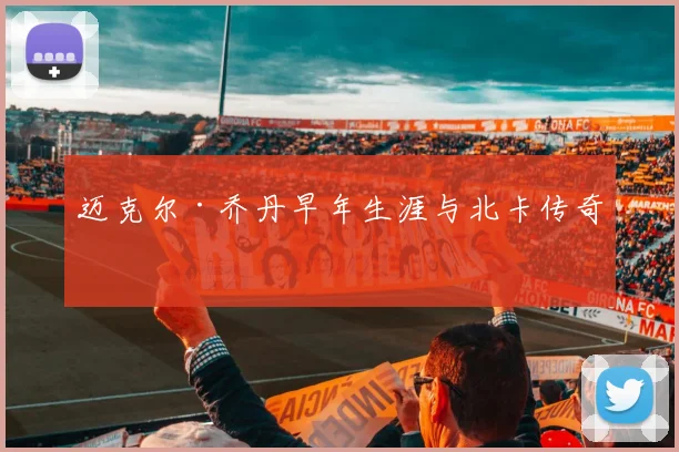 迈克尔·乔丹早年生涯与北卡传奇