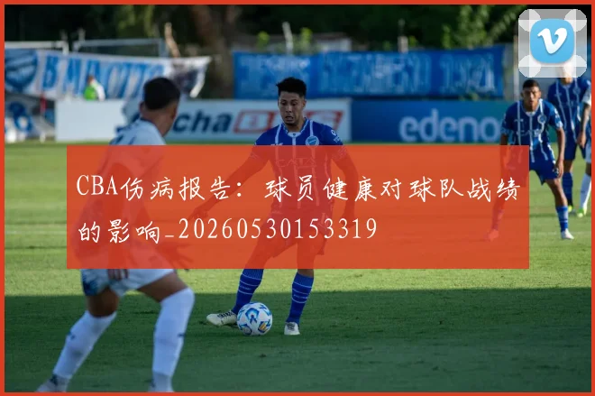 CBA伤病报告：球员健康对球队战绩的影响_20260530153319