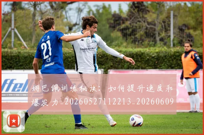 姆巴佩训练秘诀:如何提升速度和爆发力_20260527112213_20260609132846