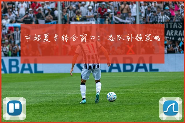 中超夏季转会窗口:各队补强策略