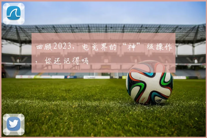 回顾2023,电竞界的“神”级操作,你还记得吗