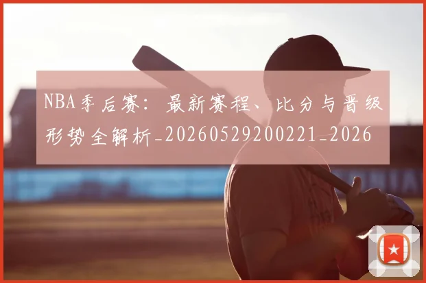 NBA季后赛:最新赛程、比分与晋级形势全解析_20260529200221_20260607160140