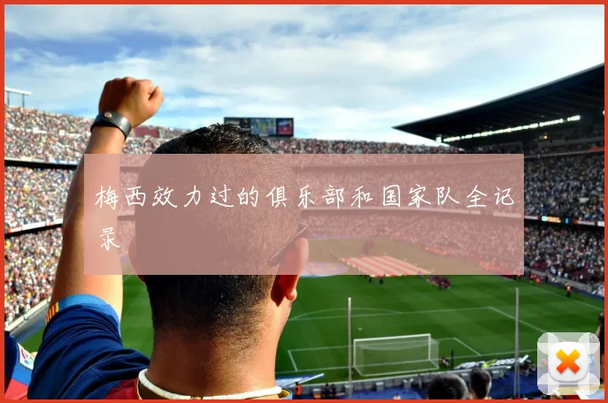 梅西效力过的俱乐部和国家队全记录