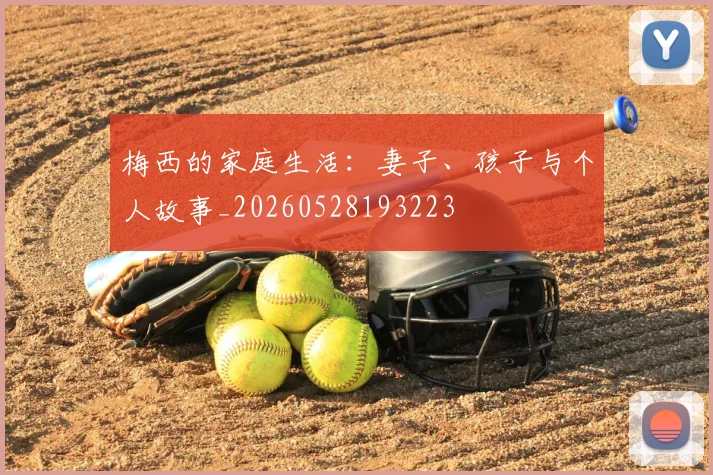 梅西的家庭生活:妻子、孩子与个人故事_20260528193223