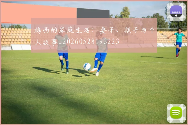 梅西的家庭生活:妻子、孩子与个人故事_20260528193223