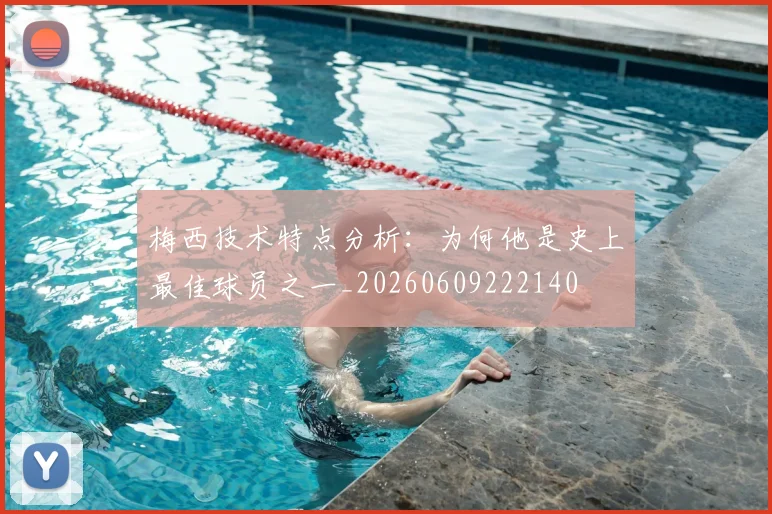梅西技术特点分析:为何他是史上最佳球员之一_20260609222140