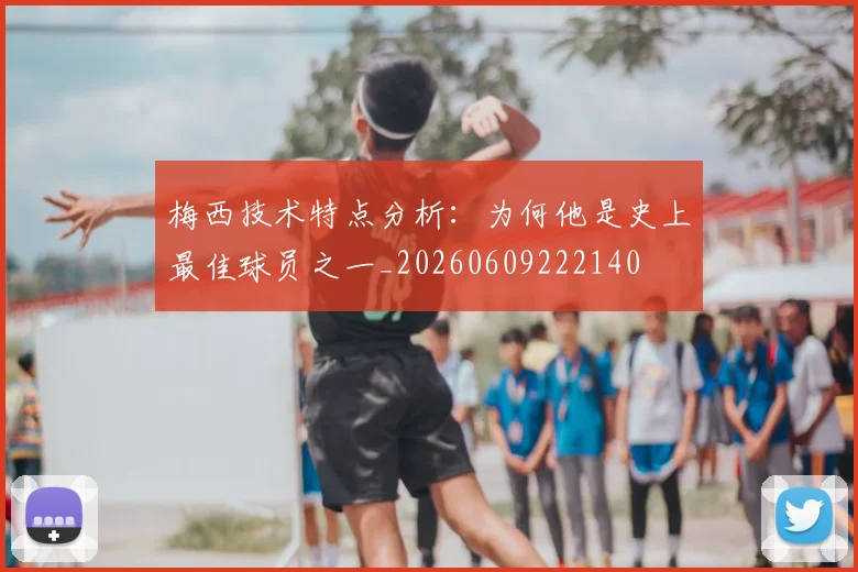 梅西技术特点分析：为何他是史上最佳球员之一_20260609222140
