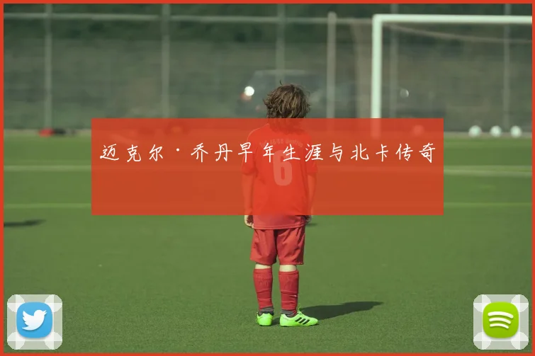 迈克尔·乔丹早年生涯与北卡传奇